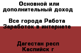 Основной или дополнительный доход - Все города Работа » Заработок в интернете   . Дагестан респ.,Каспийск г.